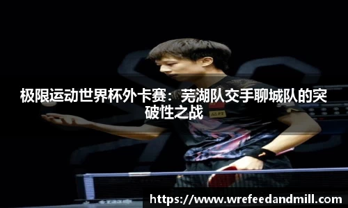 极限运动世界杯外卡赛：芜湖队交手聊城队的突破性之战